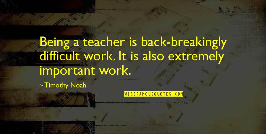 Back From Work Quotes By Timothy Noah: Being a teacher is back-breakingly difficult work. It