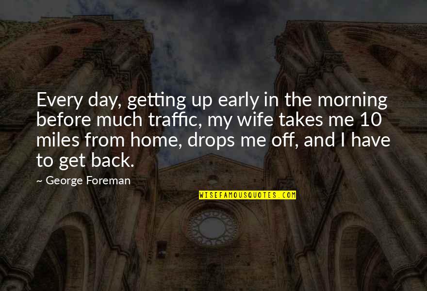 Back Home Quotes By George Foreman: Every day, getting up early in the morning