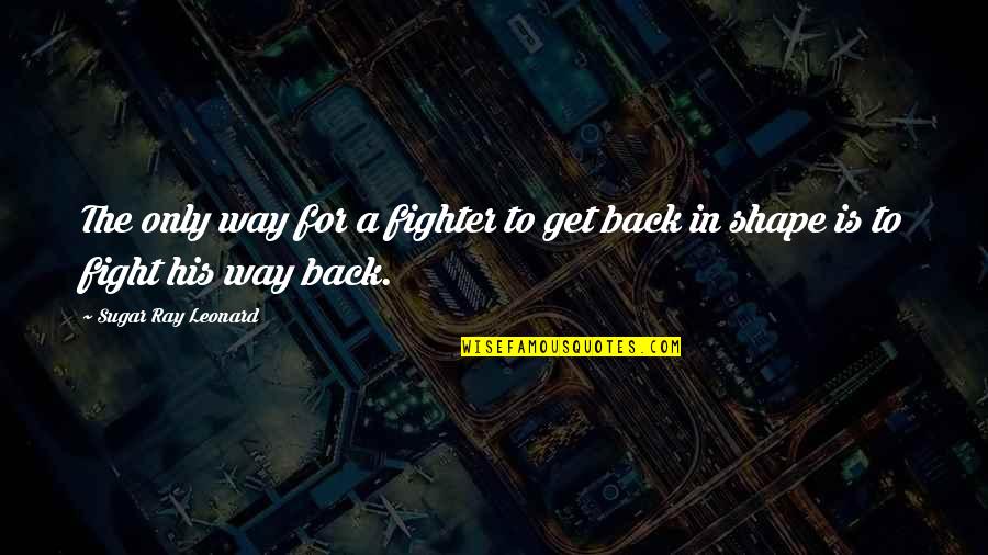 Back In Shape Quotes By Sugar Ray Leonard: The only way for a fighter to get