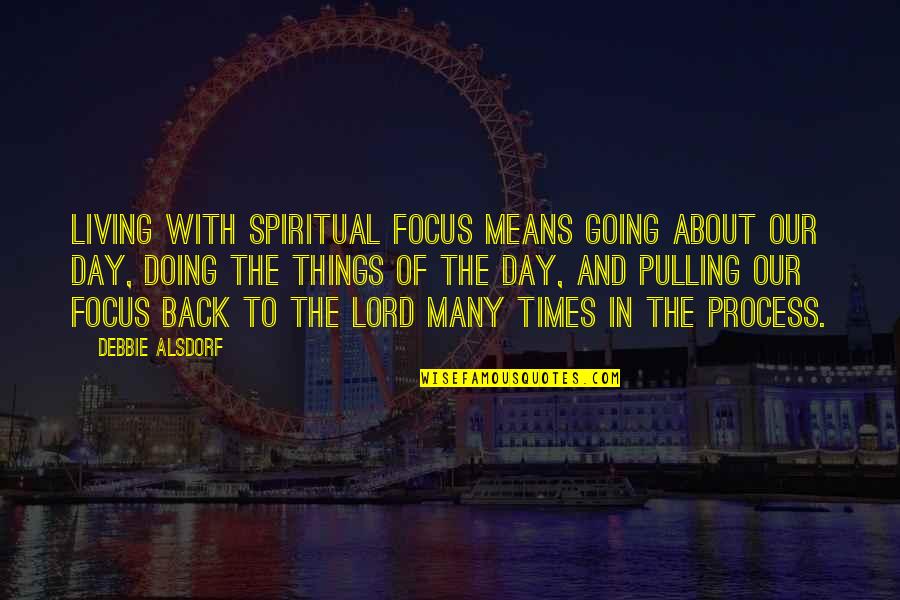 Back In The Day Quotes By Debbie Alsdorf: Living with spiritual focus means going about our