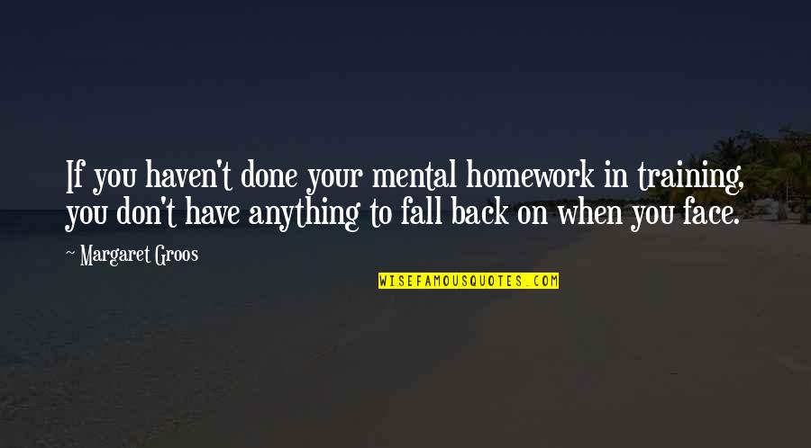 Back In Training Quotes By Margaret Groos: If you haven't done your mental homework in
