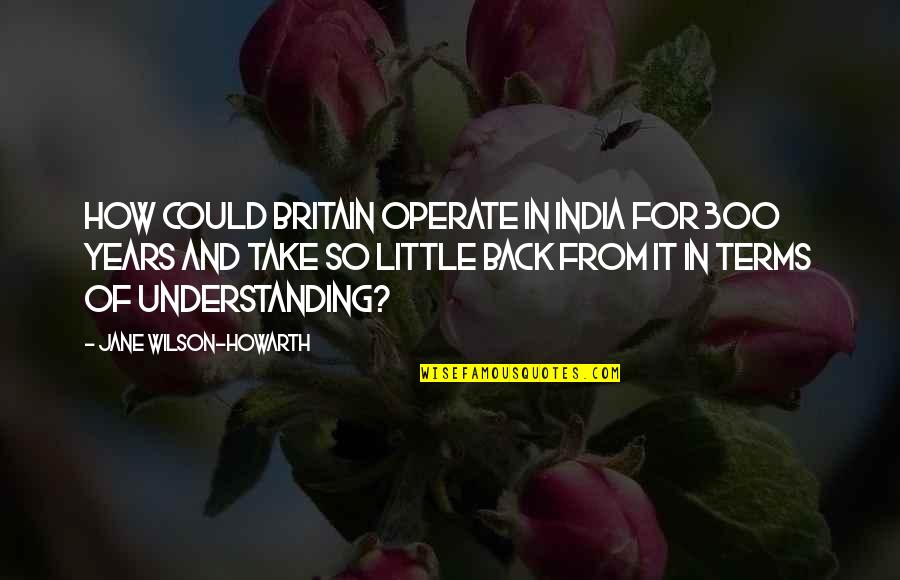 Back Off India Quotes By Jane Wilson-Howarth: How could Britain operate in India for 300