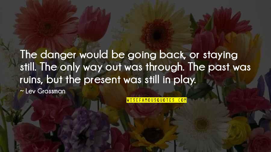 Back Out Quotes By Lev Grossman: The danger would be going back, or staying Back Out Quotes By Lev Grossman: The danger would be going back, or staying