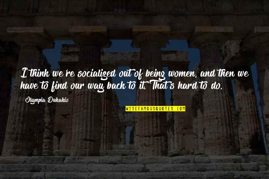 Back Out Quotes By Olympia Dukakis: I think we're socialized out of being women, Back Out Quotes By Olympia Dukakis: I think we're socialized out of being women,