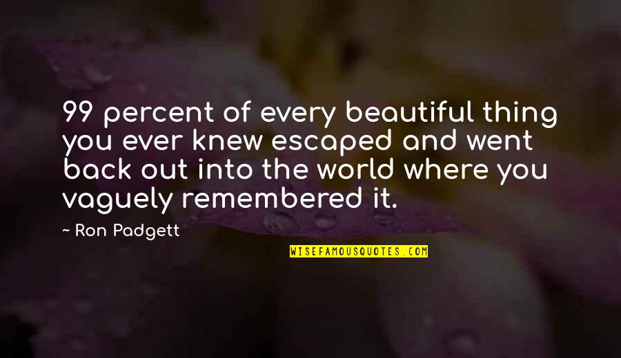 Back Out Quotes By Ron Padgett: 99 percent of every beautiful thing you ever Back Out Quotes By Ron Padgett: 99 percent of every beautiful thing you ever