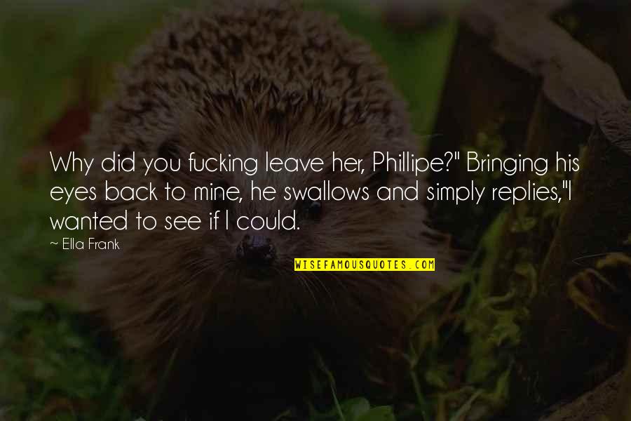 Back See Quotes By Ella Frank: Why did you fucking leave her, Phillipe?" Bringing Back See Quotes By Ella Frank: Why did you fucking leave her, Phillipe?" Bringing