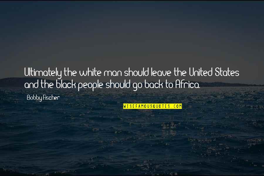 Back To Black Quotes By Bobby Fischer: Ultimately the white man should leave the United