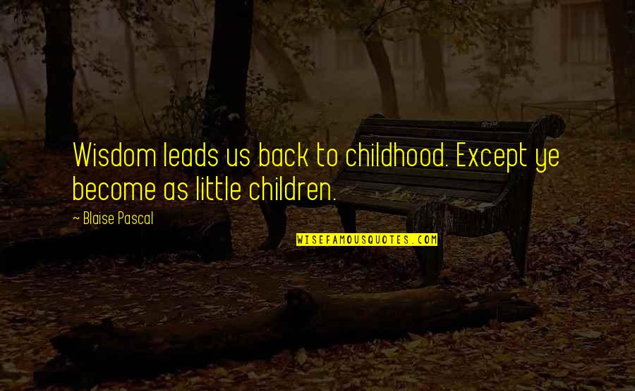 Back To Childhood Quotes By Blaise Pascal: Wisdom leads us back to childhood. Except ye