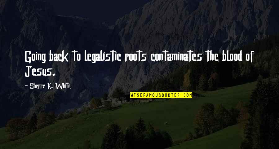 Back To God Quotes By Sherry K. White: Going back to legalistic roots contaminates the blood Back To God Quotes By Sherry K. White: Going back to legalistic roots contaminates the blood
