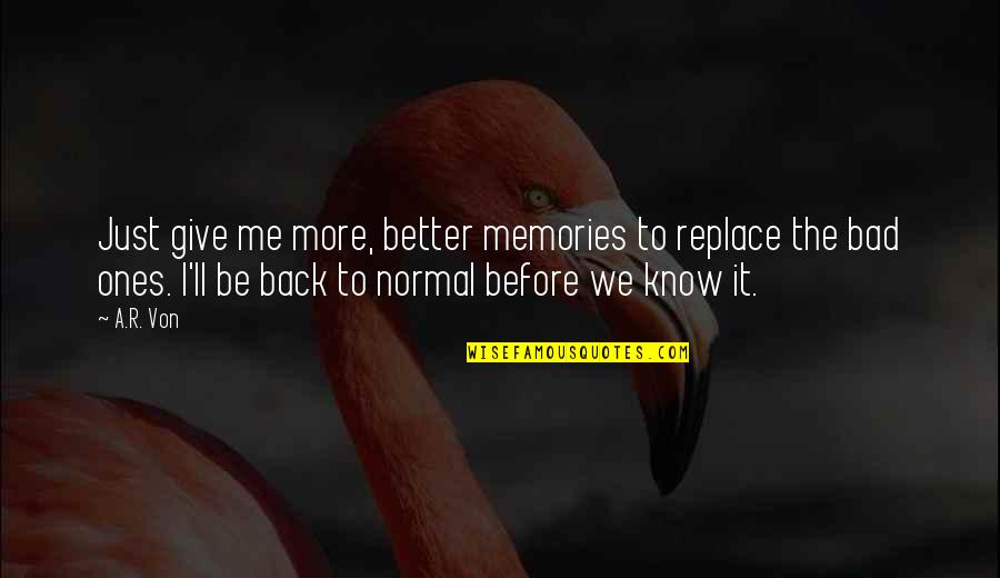 Back To Normal Quotes By A.R. Von: Just give me more, better memories to replace