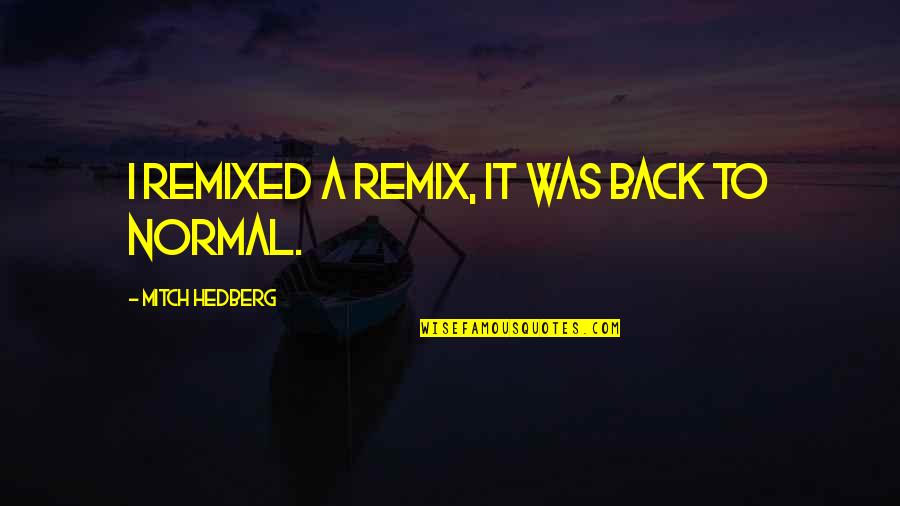 Back To Normal Quotes By Mitch Hedberg: I remixed a remix, it was back to