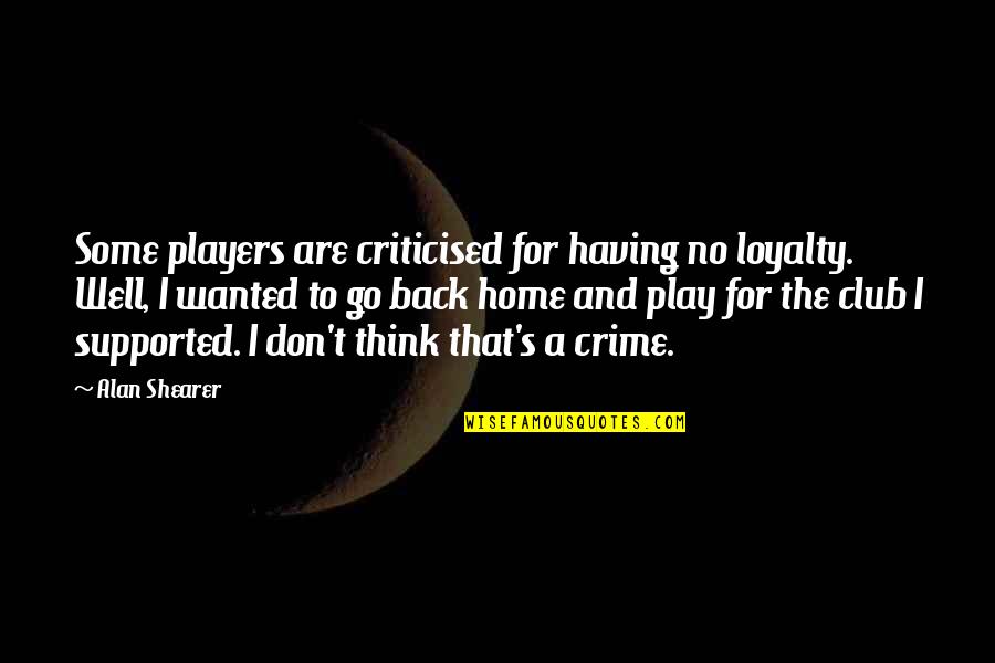Back To Play Quotes By Alan Shearer: Some players are criticised for having no loyalty.