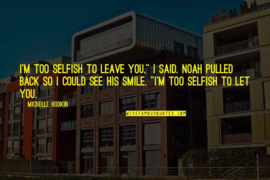 Back To Smile Quotes By Michelle Hodkin: I'm too selfish to leave you," I said. Back To Smile Quotes By Michelle Hodkin: I'm too selfish to leave you," I said.