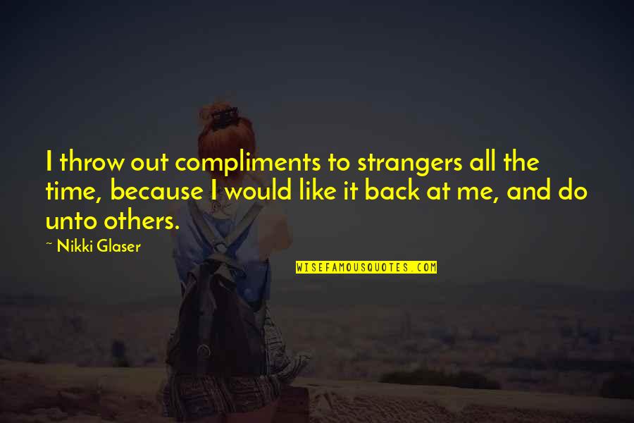 Back To Strangers Quotes By Nikki Glaser: I throw out compliments to strangers all the Back To Strangers Quotes By Nikki Glaser: I throw out compliments to strangers all the