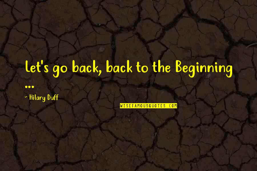 Back To The Beginning Quotes By Hilary Duff: Let's go back, back to the Beginning ...