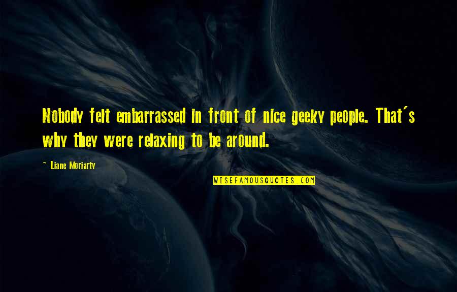 Backache Relief Quotes By Liane Moriarty: Nobody felt embarrassed in front of nice geeky