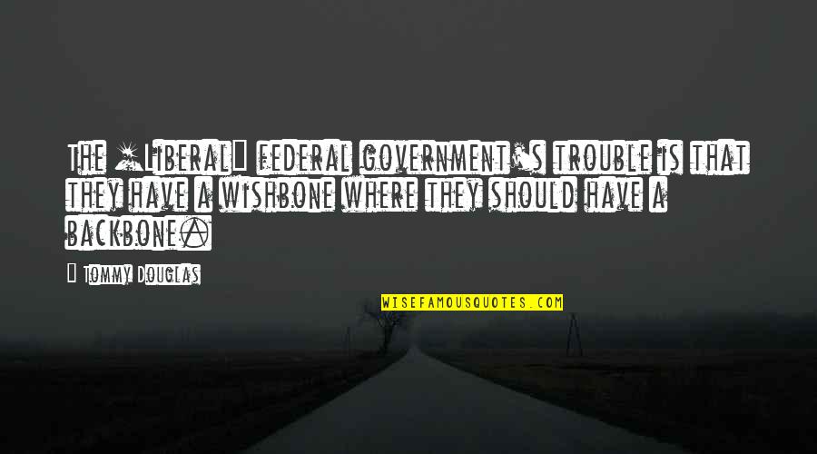 Backbone Wishbone Quotes By Tommy Douglas: The [Liberal] federal government's trouble is that they