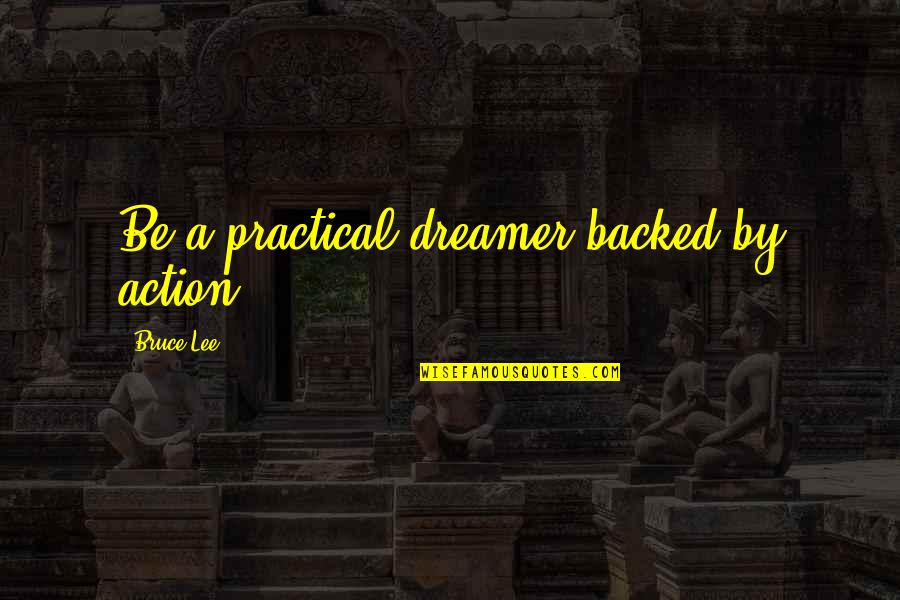 Backed Quotes By Bruce Lee: Be a practical dreamer backed by action.