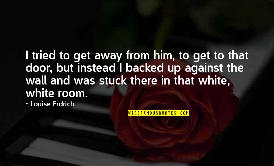 Backed Quotes By Louise Erdrich: I tried to get away from him, to