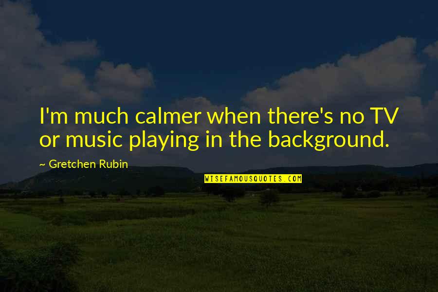 Background Music Quotes By Gretchen Rubin: I'm much calmer when there's no TV or