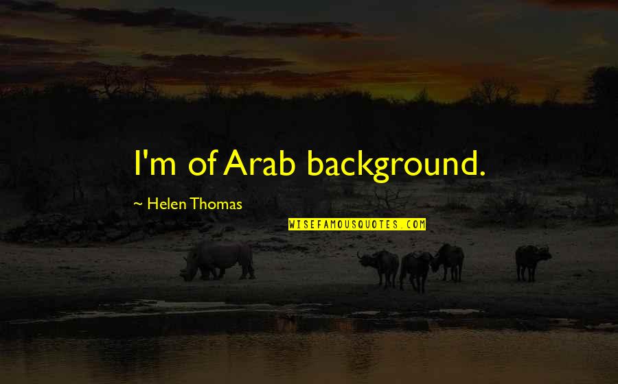 Background Quotes By Helen Thomas: I'm of Arab background.