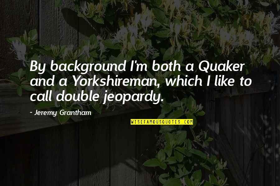 Background Quotes By Jeremy Grantham: By background I'm both a Quaker and a