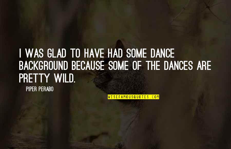 Background Quotes By Piper Perabo: I was glad to have had some dance Background Quotes By Piper Perabo: I was glad to have had some dance