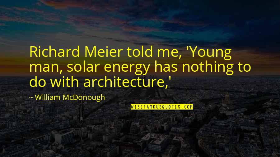 Backhanded Love Quotes By William McDonough: Richard Meier told me, 'Young man, solar energy