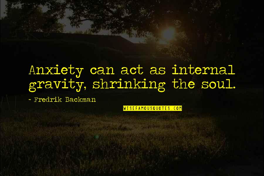 Backman Quotes By Fredrik Backman: Anxiety can act as internal gravity, shrinking the Backman Quotes By Fredrik Backman: Anxiety can act as internal gravity, shrinking the