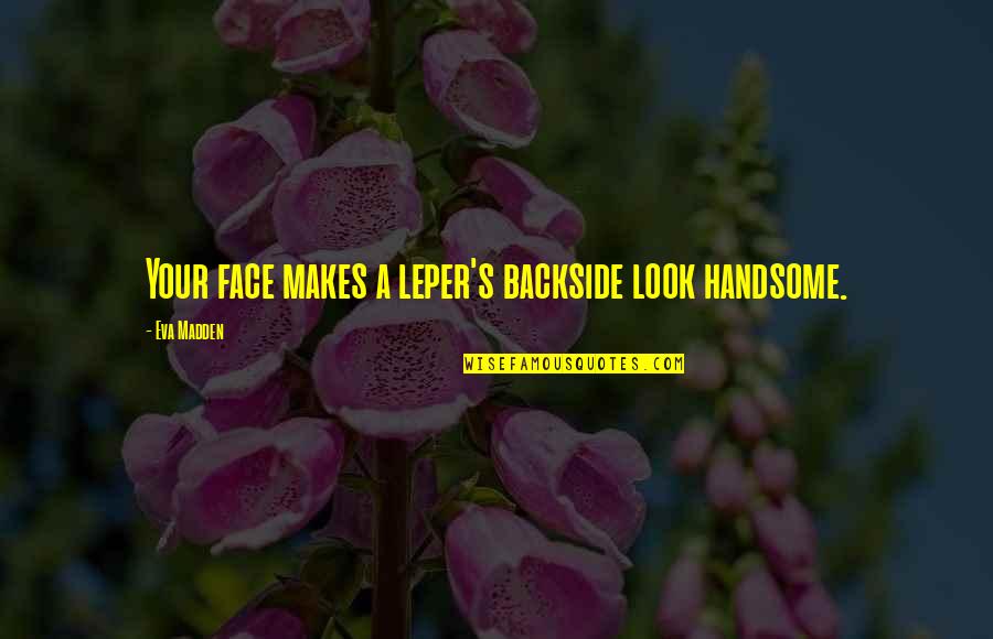 Backside's Quotes By Eva Madden: Your face makes a leper's backside look handsome.