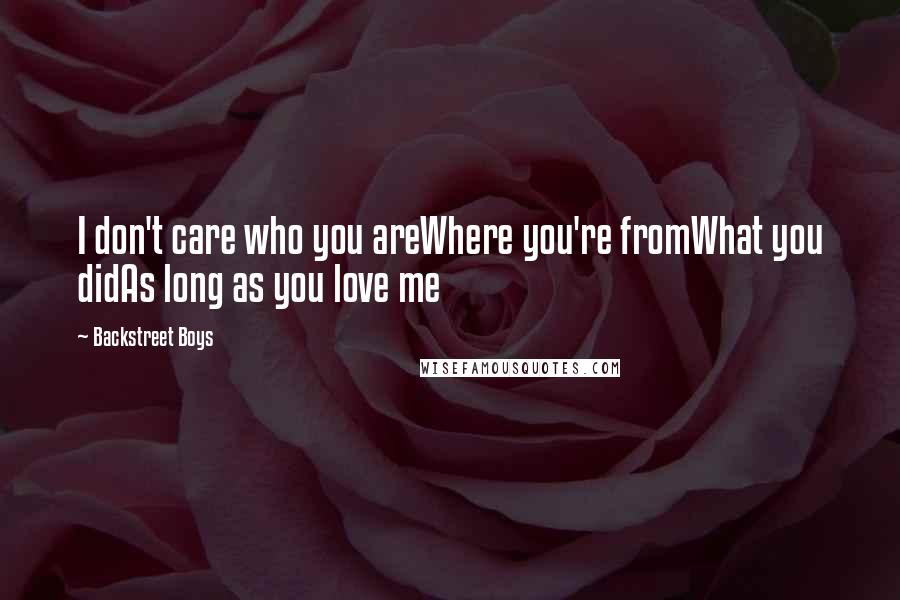 Backstreet Boys quotes: I don't care who you areWhere you're fromWhat you didAs long as you love me Backstreet Boys quotes: I don't care who you areWhere you're fromWhat you didAs long as you love me