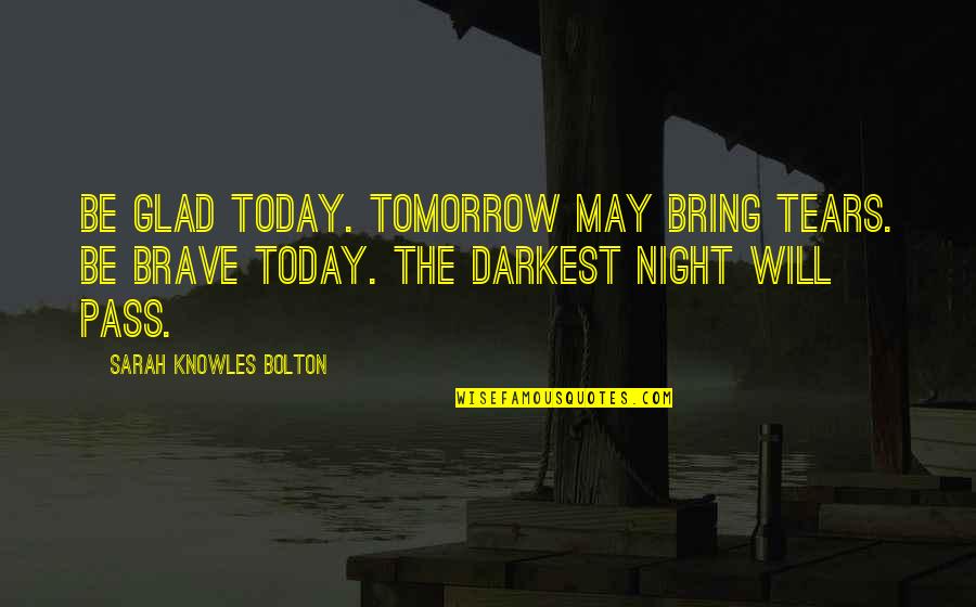 Backtrack Quotes By Sarah Knowles Bolton: Be glad today. Tomorrow may bring tears. Be