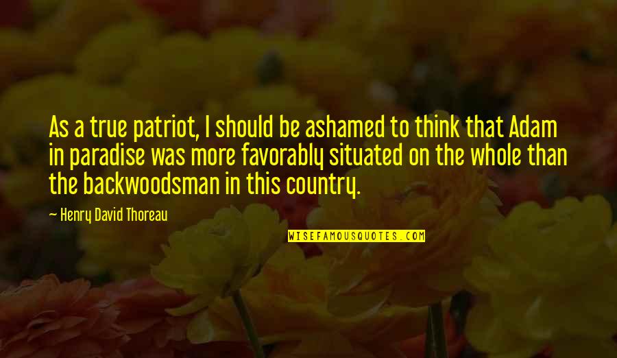 Backwoodsman Quotes By Henry David Thoreau: As a true patriot, I should be ashamed