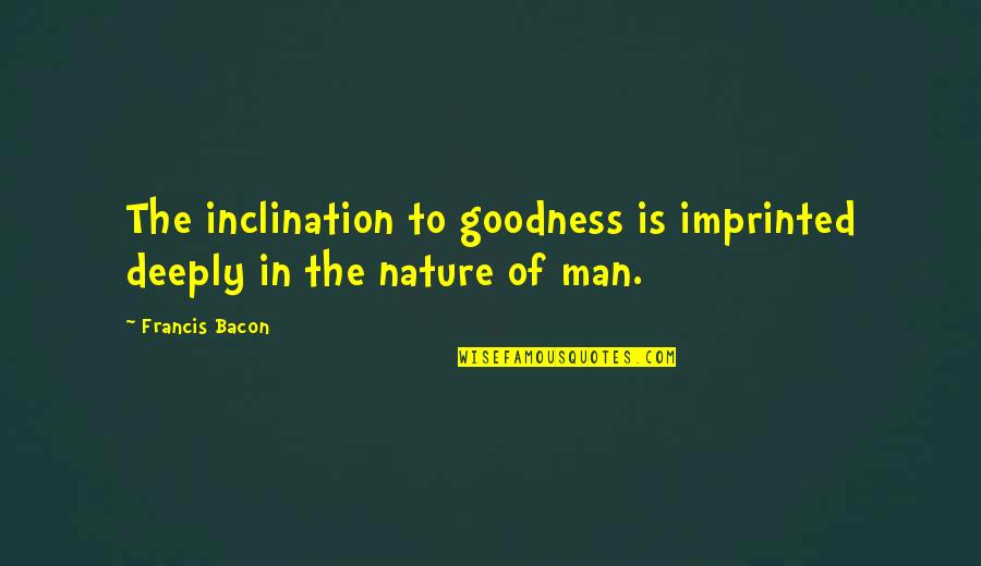 Bacon Francis Quotes By Francis Bacon: The inclination to goodness is imprinted deeply in