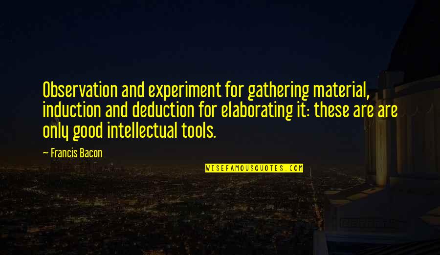 Bacon Francis Quotes By Francis Bacon: Observation and experiment for gathering material, induction and