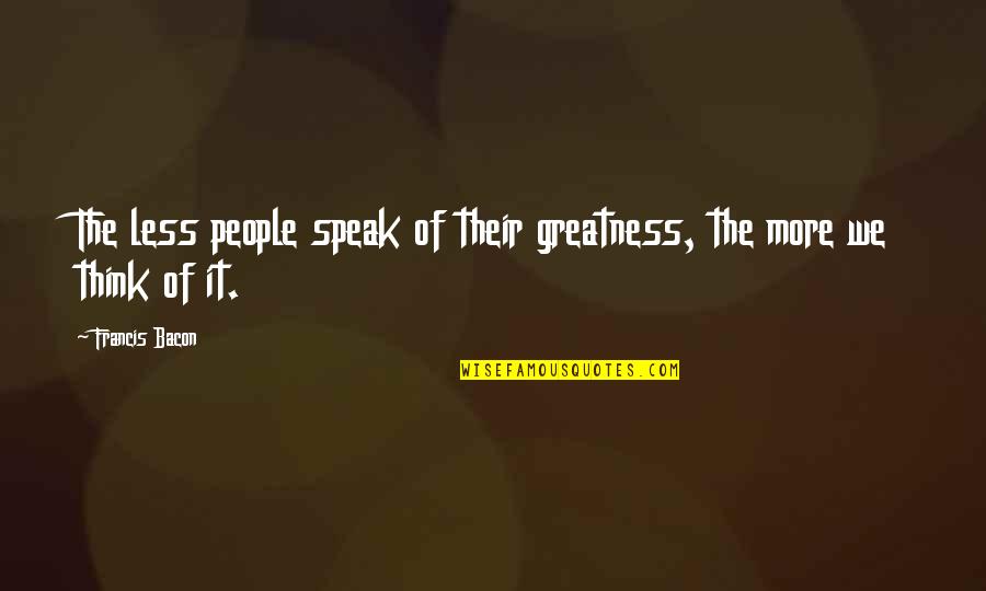 Bacon Francis Quotes By Francis Bacon: The less people speak of their greatness, the