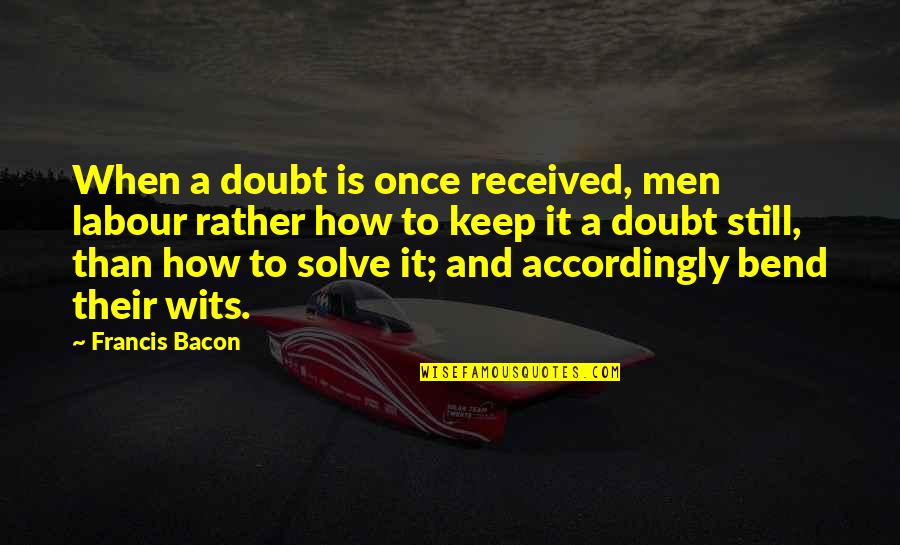 Bacon Francis Quotes By Francis Bacon: When a doubt is once received, men labour