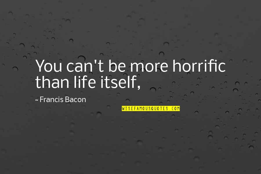 Bacon Francis Quotes By Francis Bacon: You can't be more horrific than life itself,