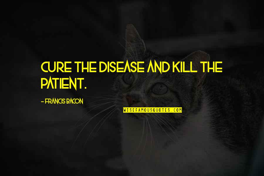 Bacon Francis Quotes By Francis Bacon: Cure the disease and kill the patient.
