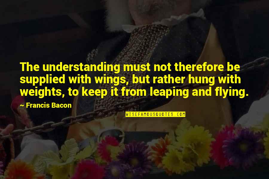 Bacon Francis Quotes By Francis Bacon: The understanding must not therefore be supplied with