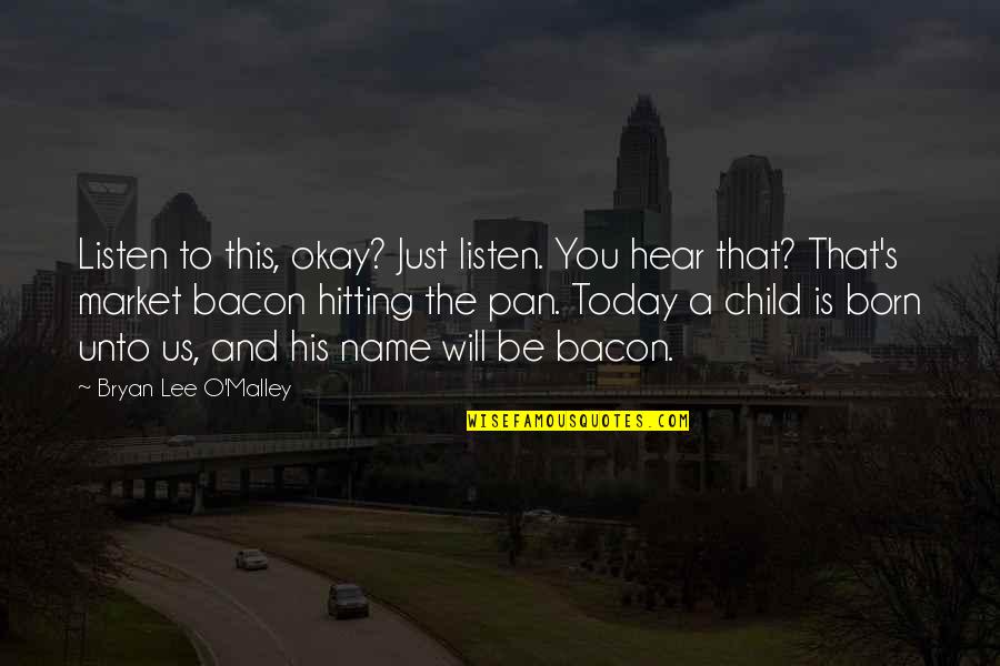 Bacon's Quotes By Bryan Lee O'Malley: Listen to this, okay? Just listen. You hear Bacon's Quotes By Bryan Lee O'Malley: Listen to this, okay? Just listen. You hear