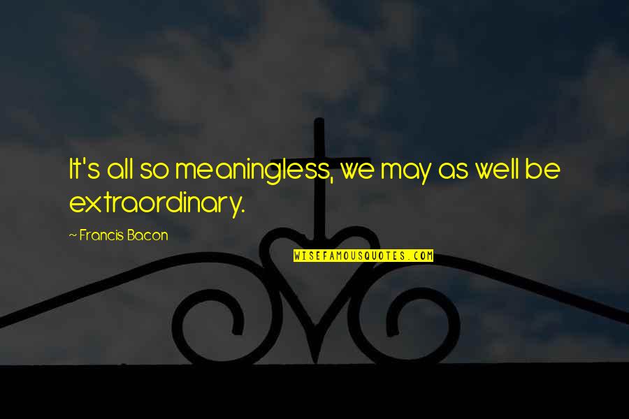 Bacon's Quotes By Francis Bacon: It's all so meaningless, we may as well Bacon's Quotes By Francis Bacon: It's all so meaningless, we may as well