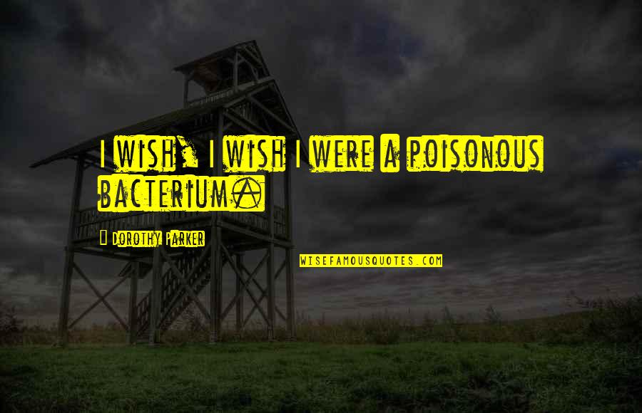 Bacterium Plus Quotes By Dorothy Parker: I wish, I wish I were a poisonous