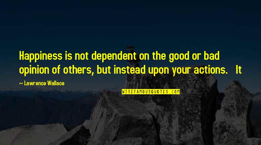 Bad Actions Quotes By Lawrence Wallace: Happiness is not dependent on the good or