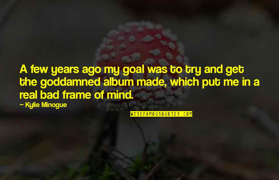 Bad Album Quotes By Kylie Minogue: A few years ago my goal was to