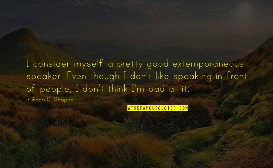 Bad All By Myself Quotes By Anna D. Shapiro: I consider myself a pretty good extemporaneous speaker.
