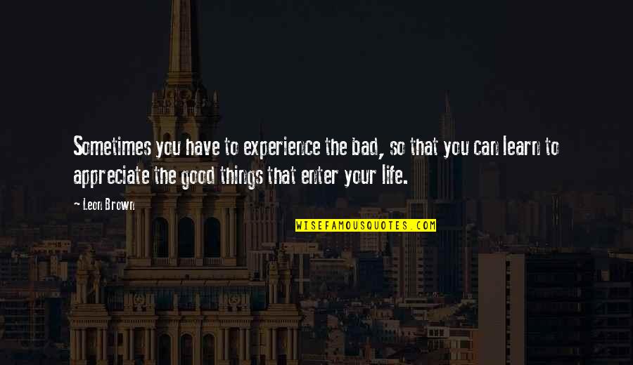 Bad And Good Love Quotes By Leon Brown: Sometimes you have to experience the bad, so