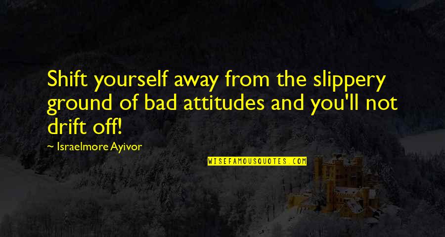 Bad Attitudes Quotes By Israelmore Ayivor: Shift yourself away from the slippery ground of