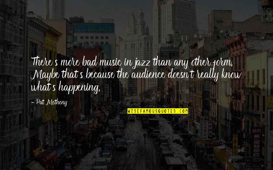 Bad Audience Quotes By Pat Metheny: There's more bad music in jazz than any