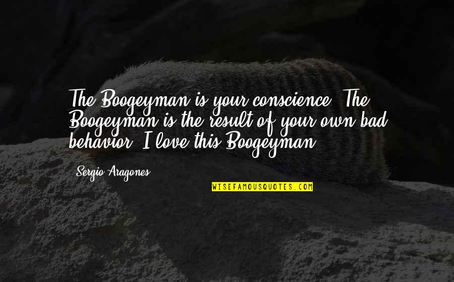 Bad Behavior Quotes By Sergio Aragones: The Boogeyman is your conscience. The Boogeyman is